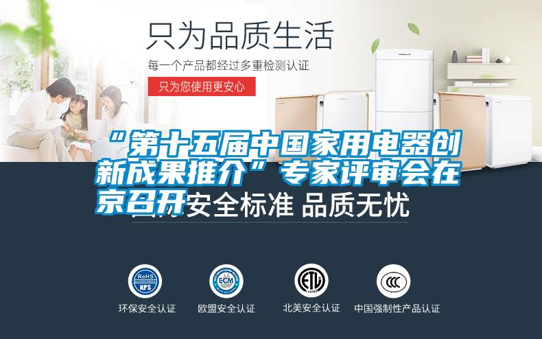 “第十五屆中國家用電器創(chuàng)新成果推介”專家評審會在京召開