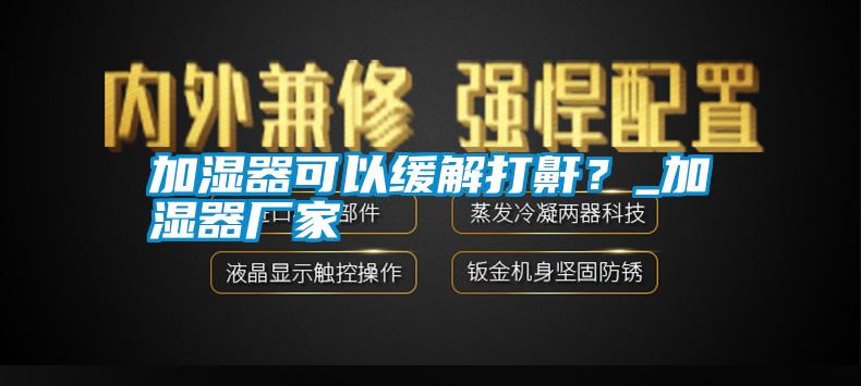 加濕器可以緩解打鼾？_加濕器廠家