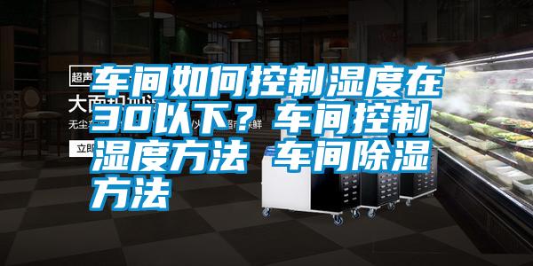 車(chē)間如何控制濕度在30以下？車(chē)間控制濕度方法 車(chē)間除濕方法