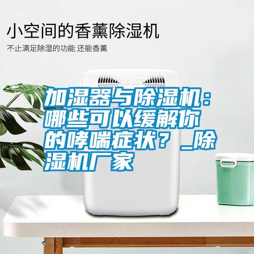 加濕器與除濕機：哪些可以緩解你的哮喘癥狀？_除濕機廠家