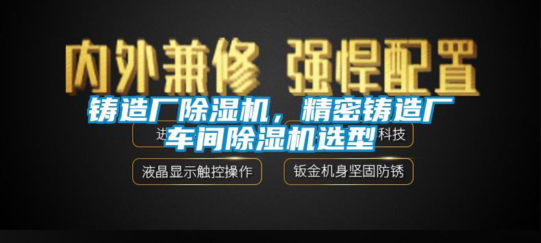 鑄造廠除濕機(jī)，精密鑄造廠車間除濕機(jī)選型