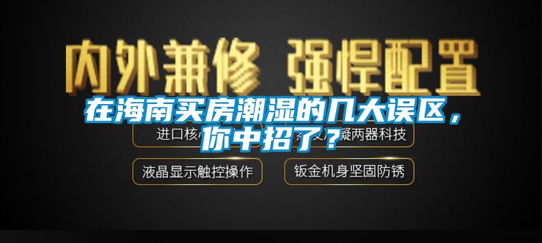 在海南買房潮濕的幾大誤區(qū)，你中招了？