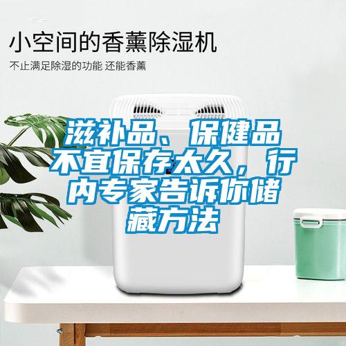 滋補(bǔ)品、保健品不宜保存太久，行內(nèi)專家告訴你儲藏方法