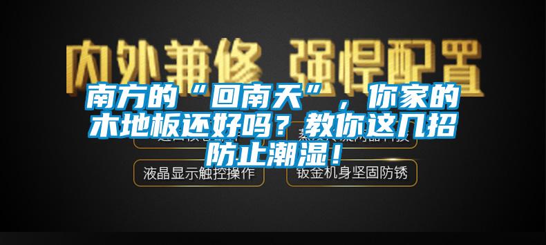 南方的“回南天”，你家的木地板還好嗎？教你這幾招防止潮濕！