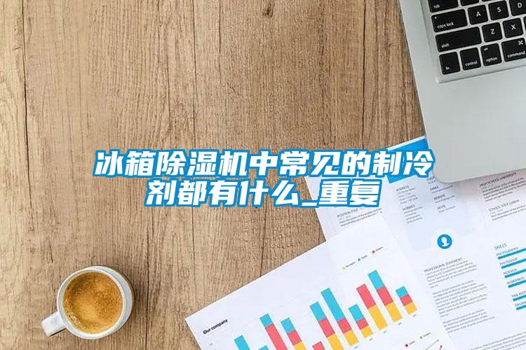 冰箱除濕機中常見的制冷劑都有什么_重復