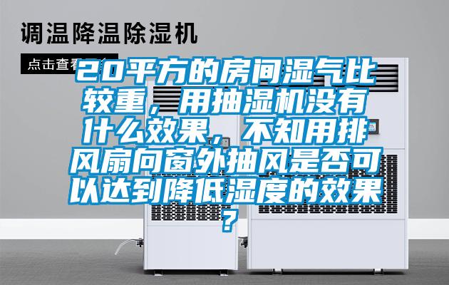 20平方的房間濕氣比較重，用抽濕機沒有什么效果，不知用排風(fēng)扇向窗外抽風(fēng)是否可以達到降低濕度的效果？