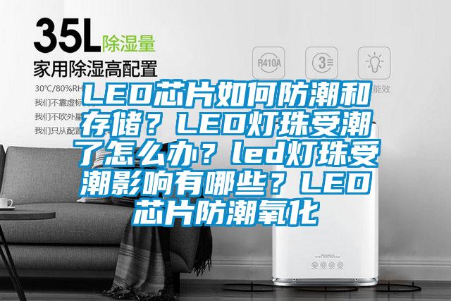 LED芯片如何防潮和存儲？LED燈珠受潮了怎么辦？led燈珠受潮影響有哪些？LED芯片防潮氧化