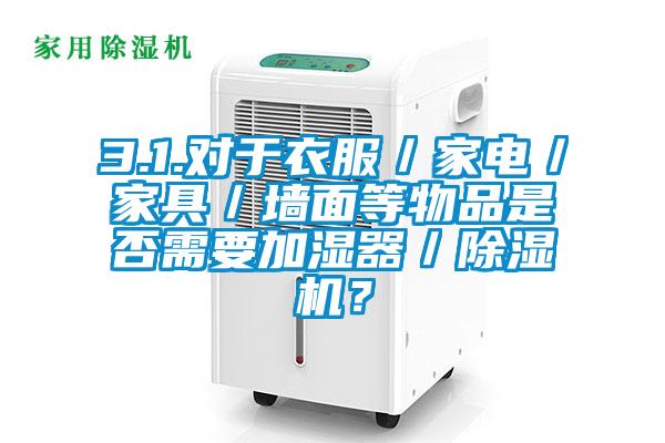 3.1.對于衣服／家電／家具／墻面等物品是否需要加濕器／除濕機？