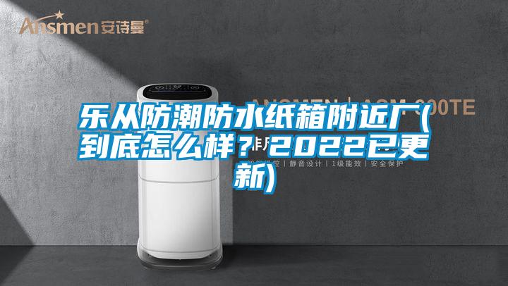 樂從防潮防水紙箱附近廠(到底怎么樣？2022已更新)