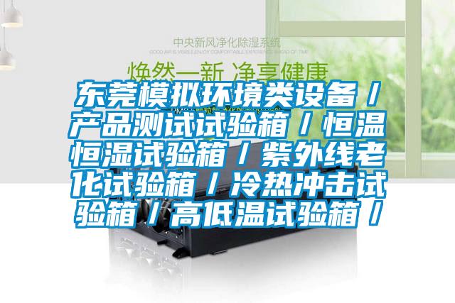 東莞模擬環(huán)境類設備／產(chǎn)品測試試驗箱／恒溫恒濕試驗箱／紫外線老化試驗箱／冷熱沖擊試驗箱／高低溫試驗箱／