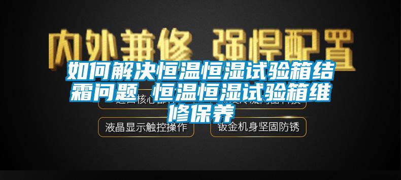 如何解決恒溫恒濕試驗箱結(jié)霜問題 恒溫恒濕試驗箱維修保養(yǎng)