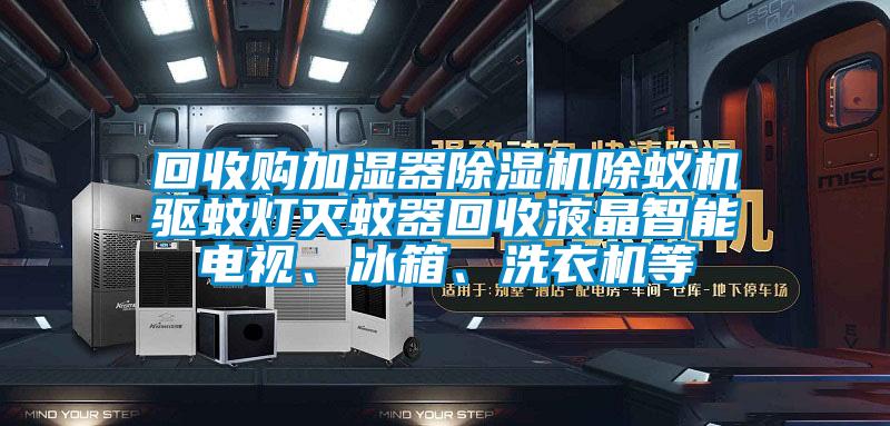 回收購加濕器除濕機除蟻機驅(qū)蚊燈滅蚊器回收液晶智能電視、冰箱、洗衣機等