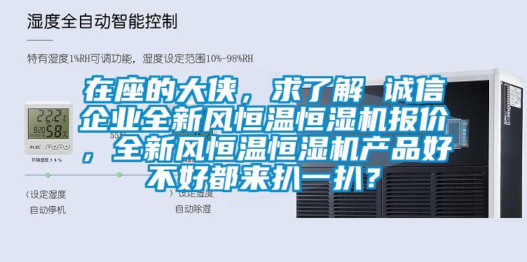 在座的大俠，求了解 誠(chéng)信企業(yè)全新風(fēng)恒溫恒濕機(jī)報(bào)價(jià)，全新風(fēng)恒溫恒濕機(jī)產(chǎn)品好不好都來扒一扒？