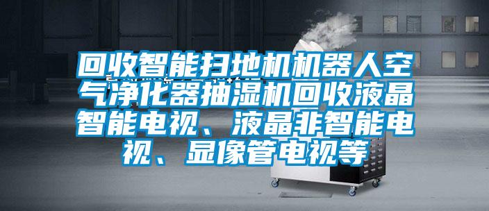 回收智能掃地機機器人空氣凈化器抽濕機回收液晶智能電視、液晶非智能電視、顯像管電視等