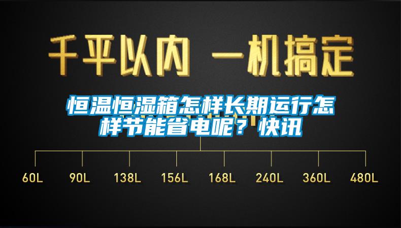 恒溫恒濕箱怎樣長(zhǎng)期運(yùn)行怎樣節(jié)能省電呢？快訊