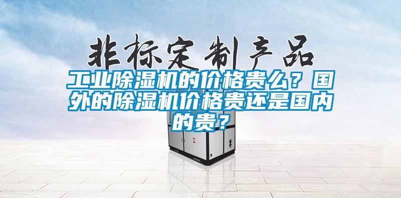 工業(yè)除濕機(jī)的價格貴么？國外的除濕機(jī)價格貴還是國內(nèi)的貴？