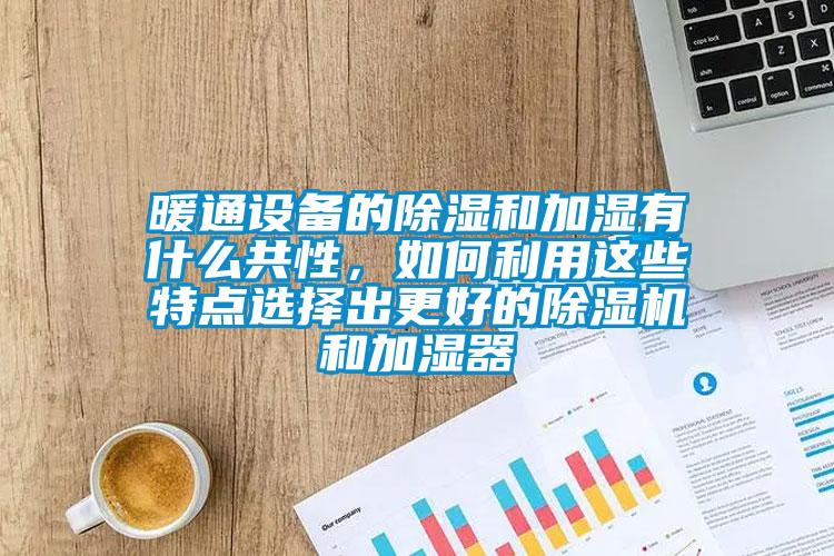 暖通設(shè)備的除濕和加濕有什么共性，如何利用這些特點(diǎn)選擇出更好的除濕機(jī)和加濕器