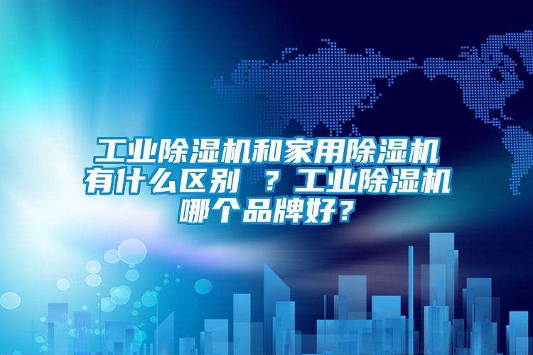 工業(yè)除濕機和家用除濕機有什么區(qū)別 ？工業(yè)除濕機哪個品牌好？