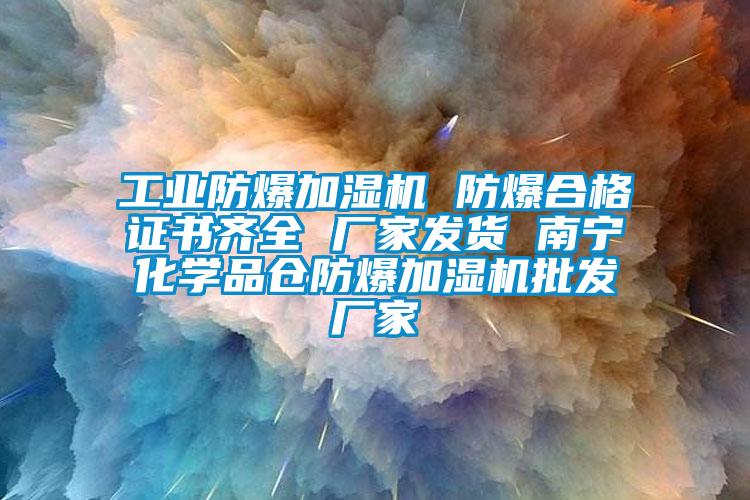 工業(yè)防爆加濕機 防爆合格證書齊全 廠家發(fā)貨 南寧化學(xué)品倉防爆加濕機批發(fā)廠家