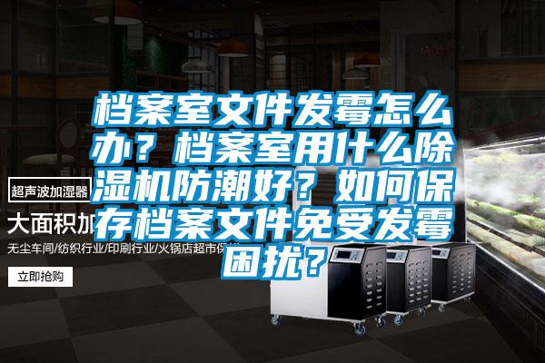 檔案室文件發(fā)霉怎么辦？檔案室用什么除濕機(jī)防潮好？如何保存檔案文件免受發(fā)霉困擾？