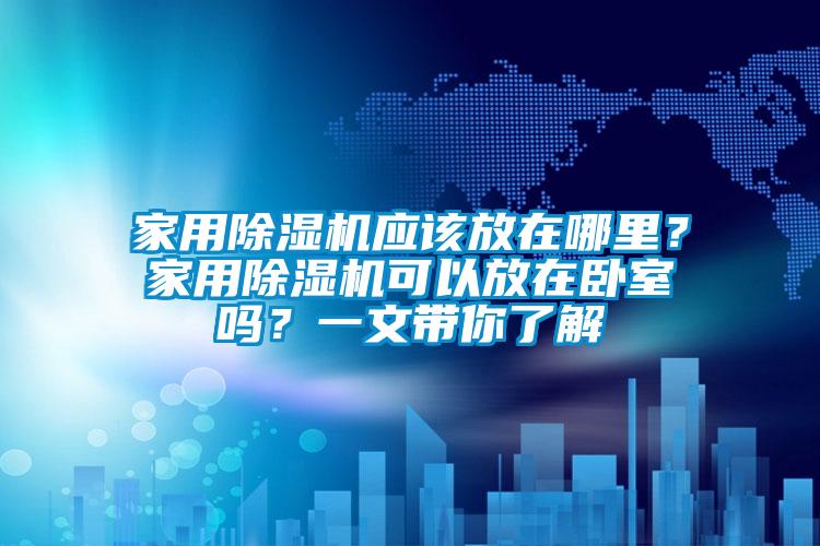 家用除濕機應該放在哪里？家用除濕機可以放在臥室嗎？一文帶你了解