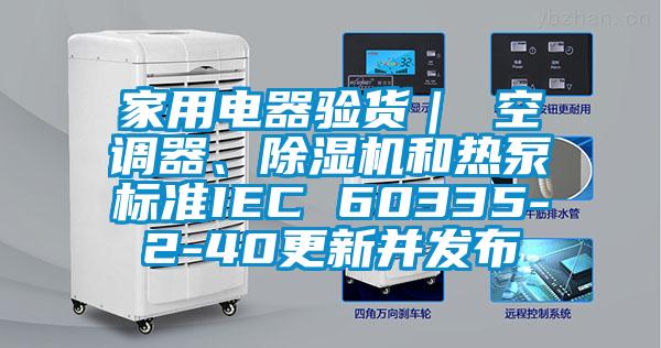 家用電器驗貨｜ 空調(diào)器、除濕機和熱泵標準IEC 60335-2-40更新并發(fā)布