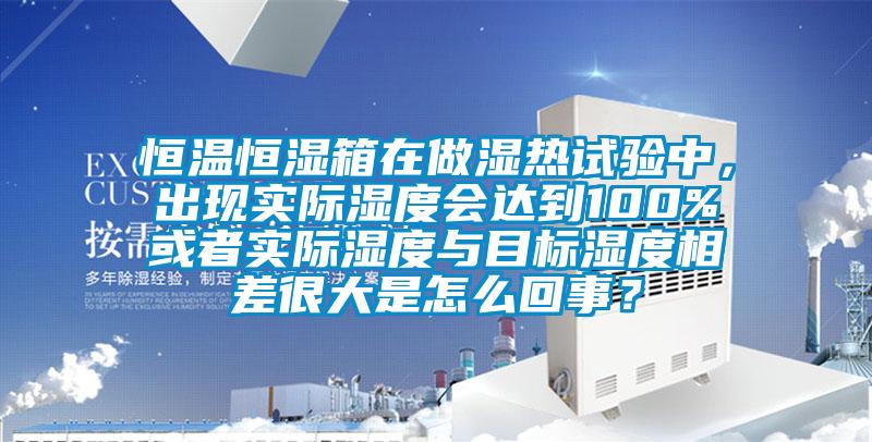 恒溫恒濕箱在做濕熱試驗中，出現(xiàn)實際濕度會達到100%或者實際濕度與目標濕度相差很大是怎么回事？