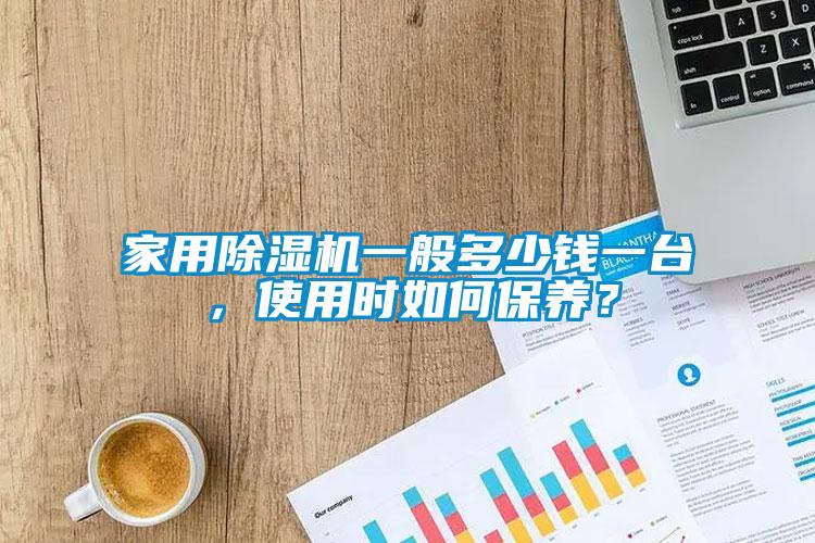 家用除濕機一般多少錢一臺，使用時如何保養(yǎng)？