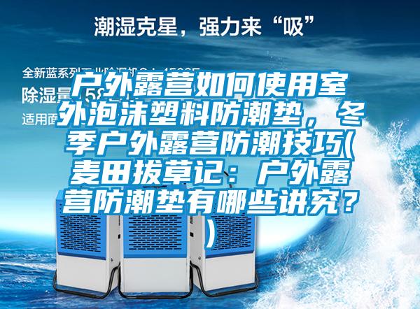 戶外露營如何使用室外泡沫塑料防潮墊，冬季戶外露營防潮技巧(麥田拔草記：戶外露營防潮墊有哪些講究？)