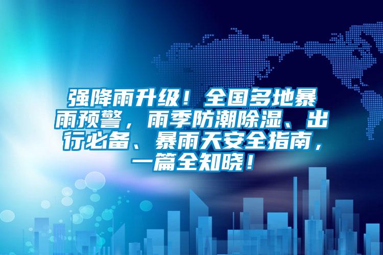 強(qiáng)降雨升級(jí)！全國多地暴雨預(yù)警，雨季防潮除濕、出行必備、暴雨天安全指南，一篇全知曉！