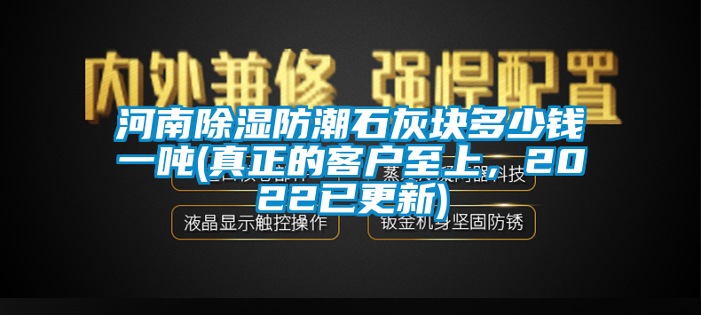 河南除濕防潮石灰塊多少錢(qián)一噸(真正的客戶(hù)至上，2022已更新)