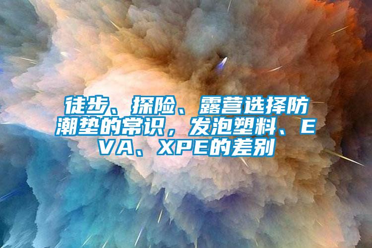 徒步、探險、露營選擇防潮墊的常識，發(fā)泡塑料、EVA、XPE的差別