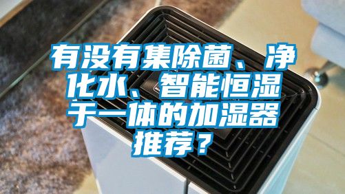 有沒有集除菌、凈化水、智能恒濕于一體的加濕器推薦？