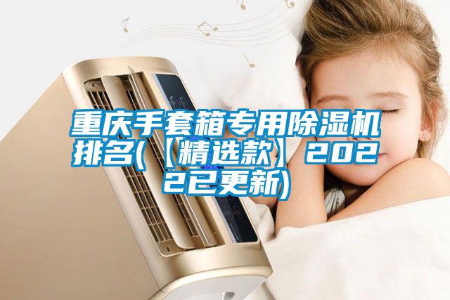 重慶手套箱專用除濕機(jī)排名(【精選款】2022已更新)