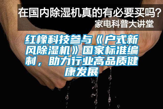 紅橡科技參與《戶式新風除濕機》國家標準編制，助力行業(yè)高品質健康發(fā)展