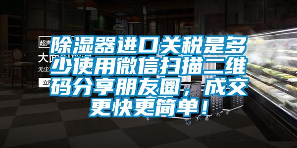 除濕器進(jìn)口關(guān)稅是多少使用微信掃描二維碼分享朋友圈，成交更快更簡(jiǎn)單！