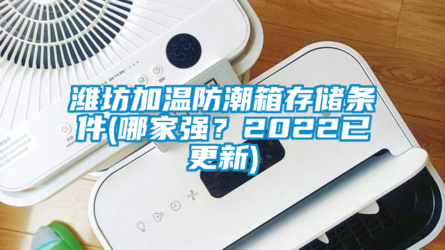 濰坊加溫防潮箱存儲條件(哪家強(qiáng)？2022已更新)