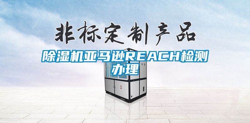 除濕機(jī)亞馬遜REACH檢測(cè)辦理