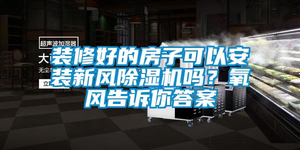 裝修好的房子可以安裝新風(fēng)除濕機嗎？氧風(fēng)告訴你答案