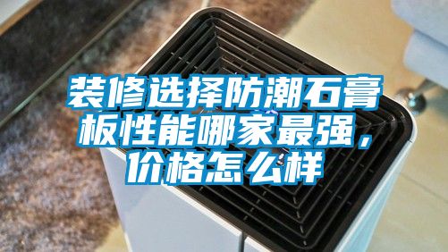 裝修選擇防潮石膏板性能哪家最強，價格怎么樣