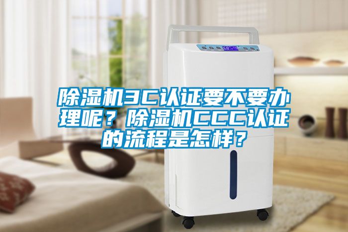 除濕機3C認(rèn)證要不要辦理呢？除濕機CCC認(rèn)證的流程是怎樣？