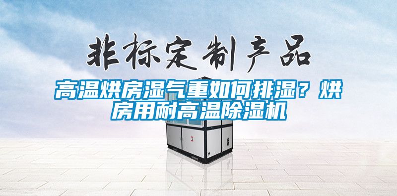 高溫烘房濕氣重如何排濕？烘房用耐高溫除濕機