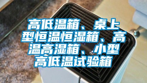 高低溫箱、桌上型恒溫恒濕箱、高溫高濕箱、小型高低溫試驗(yàn)箱